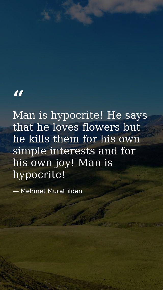 Man is hypocrite! He says that he loves flowers but he kills them for his own simple interests and for his own joy! Man  — Mehmet Murat ildan
