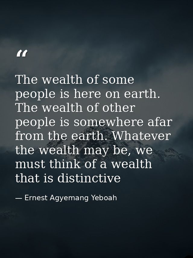 The wealth of some people is here on earth. The wealth of other people is somewhere afar from the earth. Whatever the we — Ernest Agyemang Yeboah