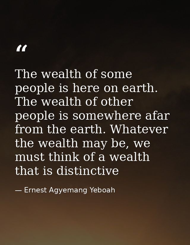 The wealth of some people is here on earth. The wealth of other people is somewhere afar from the earth. Whatever the we — Ernest Agyemang Yeboah