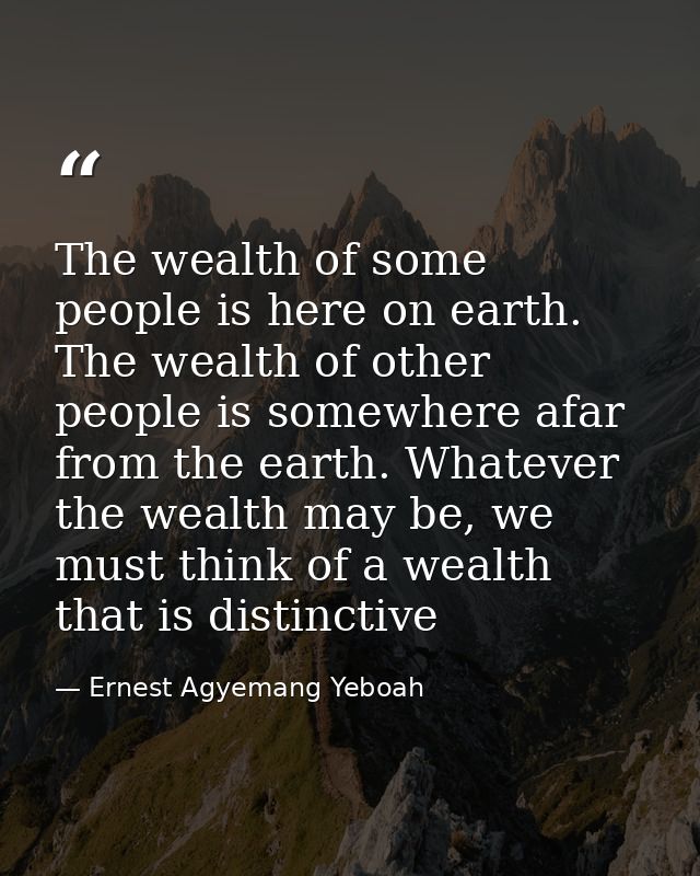 The wealth of some people is here on earth. The wealth of other people is somewhere afar from the earth. Whatever the we — Ernest Agyemang Yeboah
