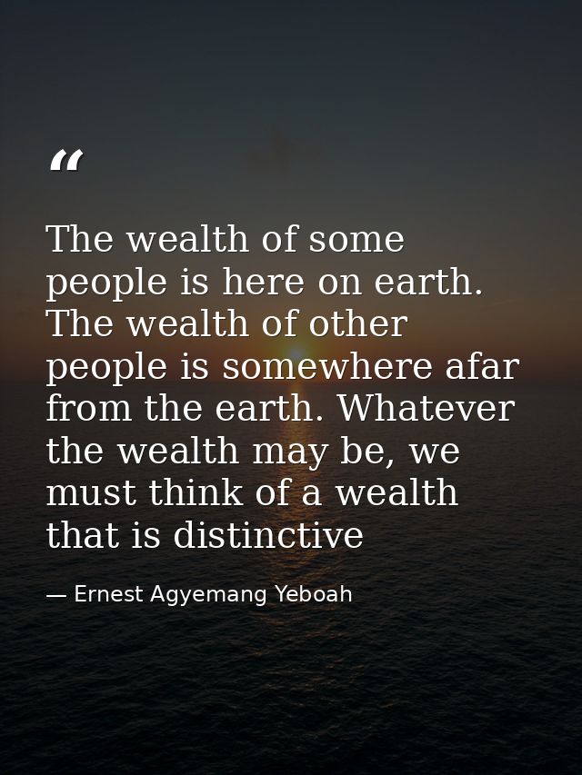The wealth of some people is here on earth. The wealth of other people is somewhere afar from the earth. Whatever the we — Ernest Agyemang Yeboah