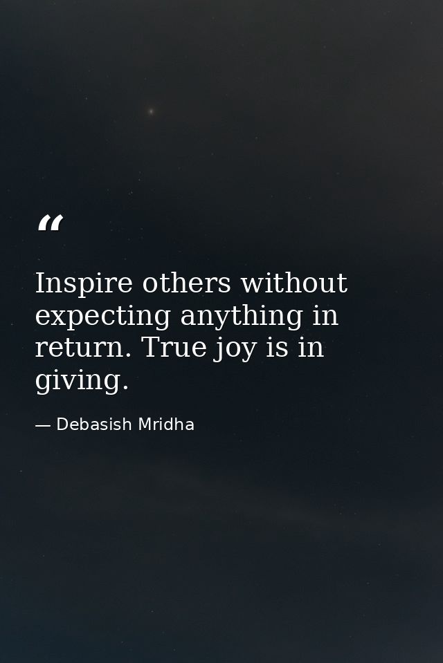 Inspire others without expecting anything in return. True joy is in giving. — Debasish Mridha