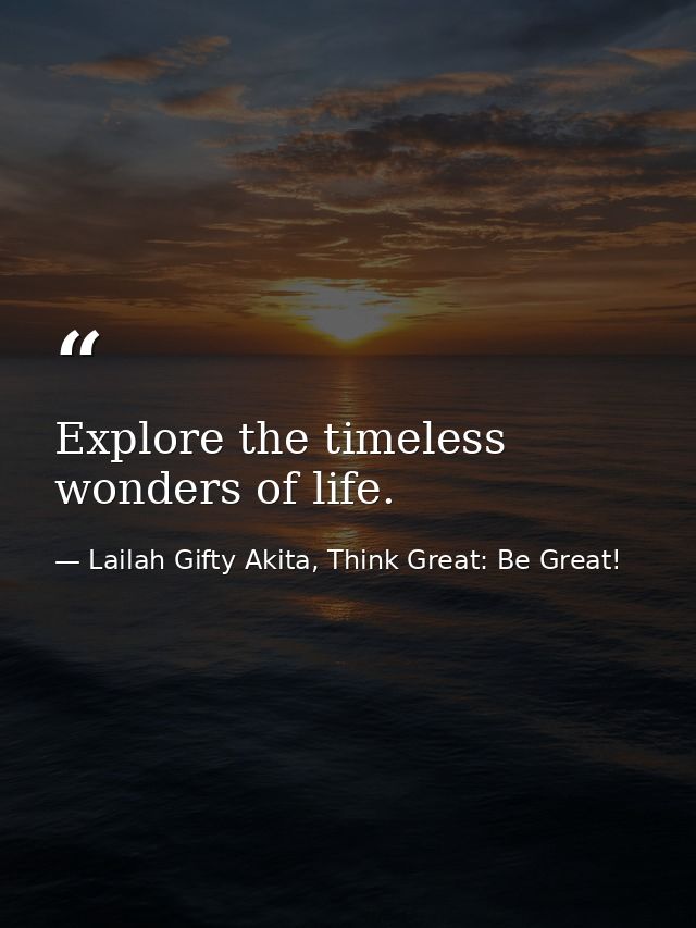 Explore the timeless wonders of life. — Lailah Gifty Akita, Think Great: Be Great!