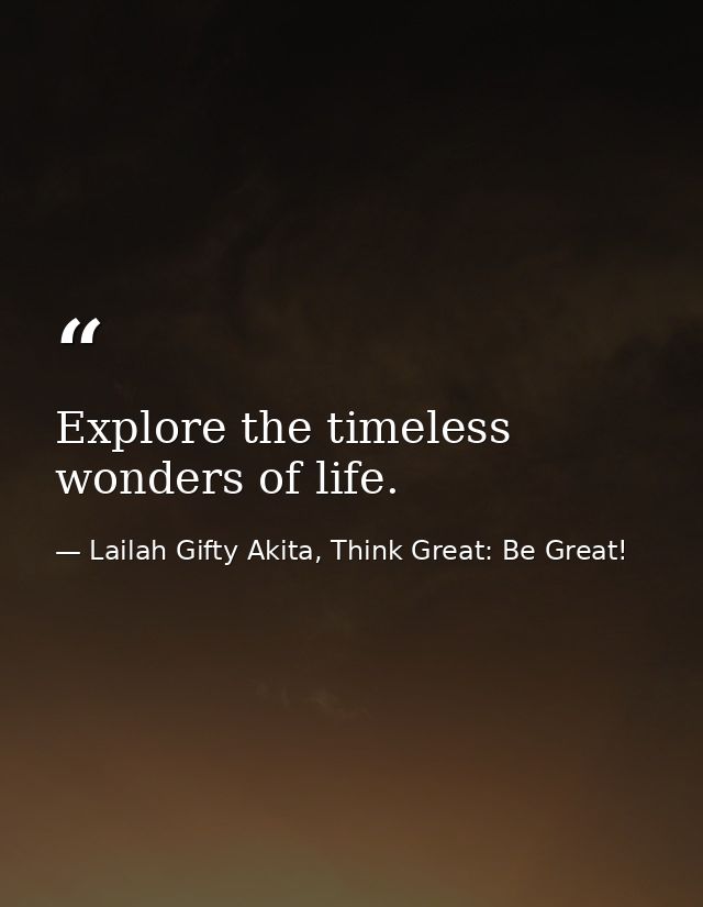 Explore the timeless wonders of life. — Lailah Gifty Akita, Think Great: Be Great!