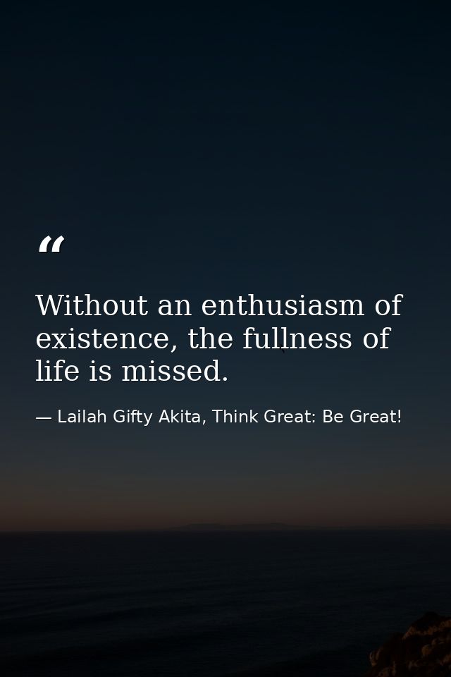 Without an enthusiasm of existence, the fullness of life is missed. — Lailah Gifty Akita, Think Great: Be Great!