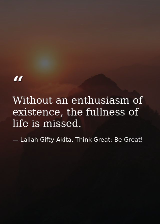 Without an enthusiasm of existence, the fullness of life is missed. — Lailah Gifty Akita, Think Great: Be Great!