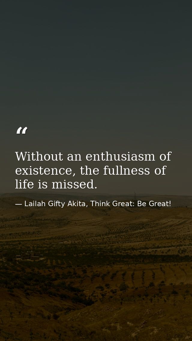 Without an enthusiasm of existence, the fullness of life is missed. — Lailah Gifty Akita, Think Great: Be Great!