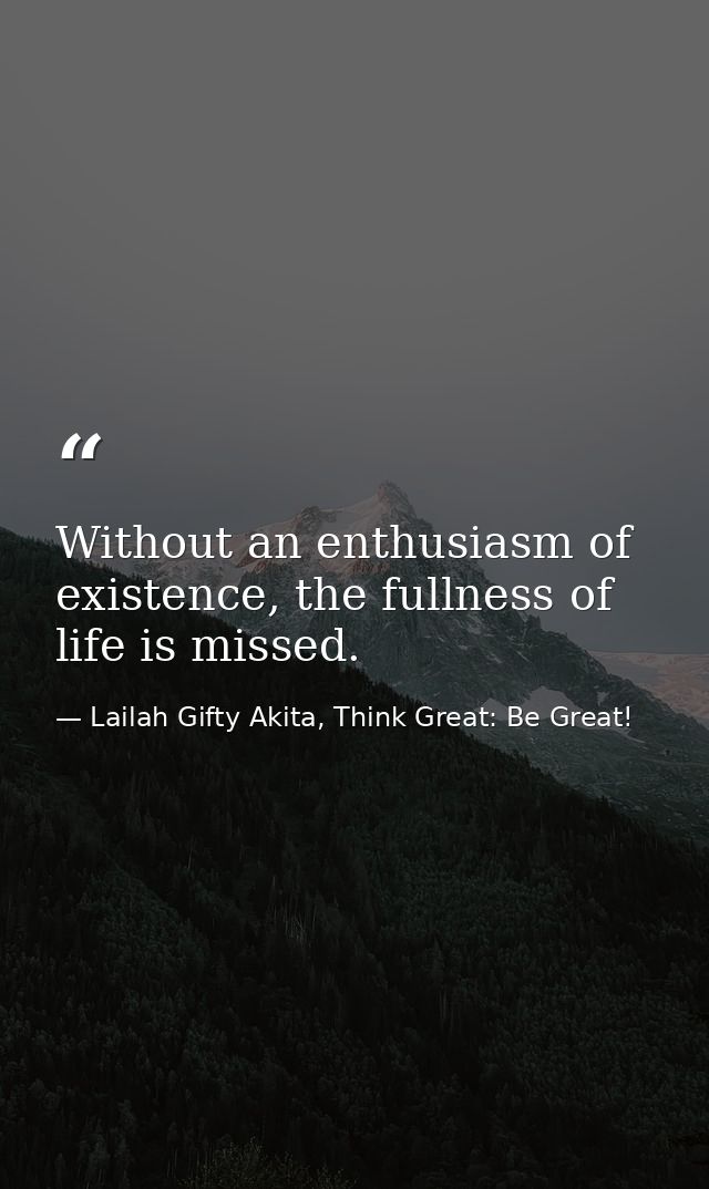 Without an enthusiasm of existence, the fullness of life is missed. — Lailah Gifty Akita, Think Great: Be Great!