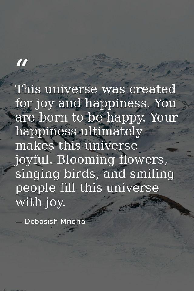 This universe was created for joy and happiness. You are born to be happy. Your happiness ultimately makes this universe — Debasish Mridha