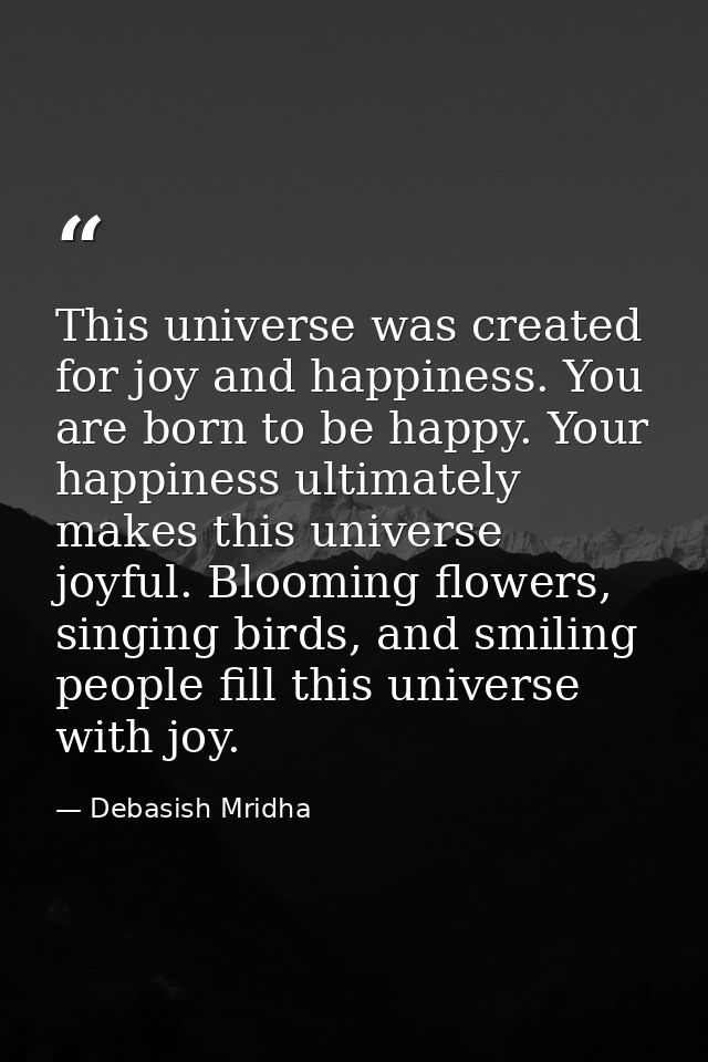 This universe was created for joy and happiness. You are born to be happy. Your happiness ultimately makes this universe — Debasish Mridha