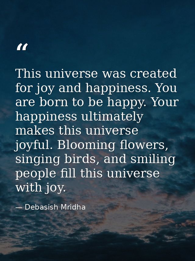 This universe was created for joy and happiness. You are born to be happy. Your happiness ultimately makes this universe — Debasish Mridha