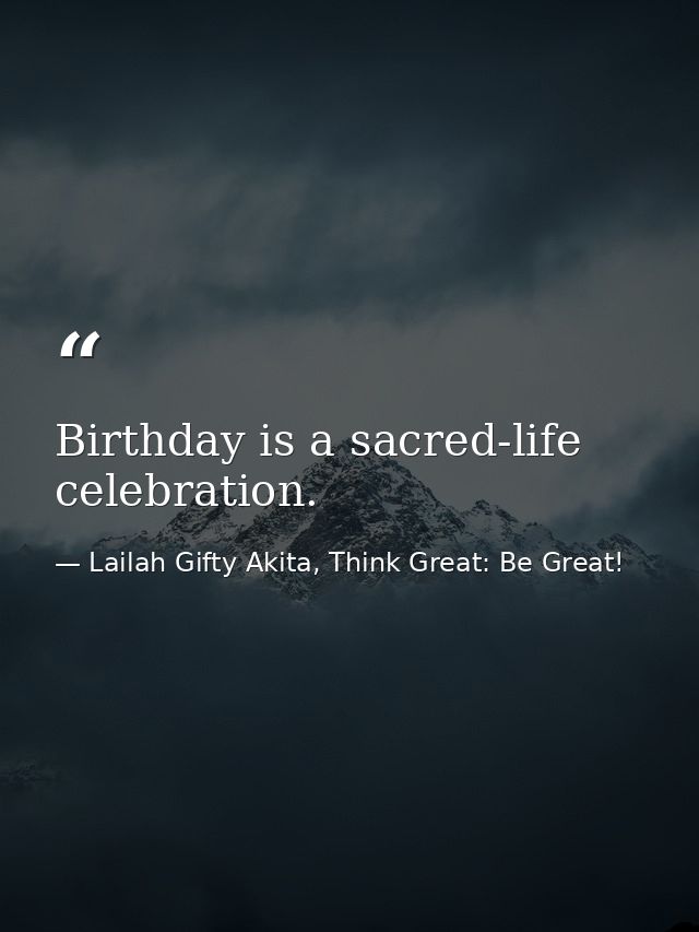 Birthday is a sacred-life celebration. — Lailah Gifty Akita, Think Great: Be Great!