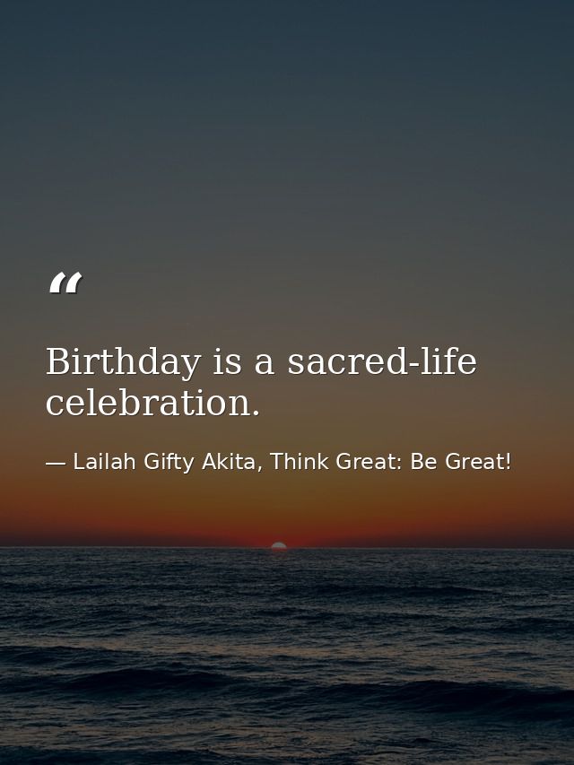 Birthday is a sacred-life celebration. — Lailah Gifty Akita, Think Great: Be Great!