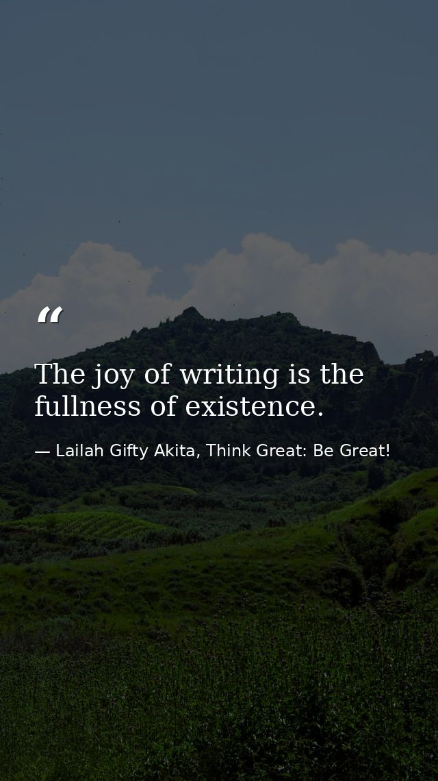 The joy of writing is the fullness of existence. — Lailah Gifty Akita, Think Great: Be Great!