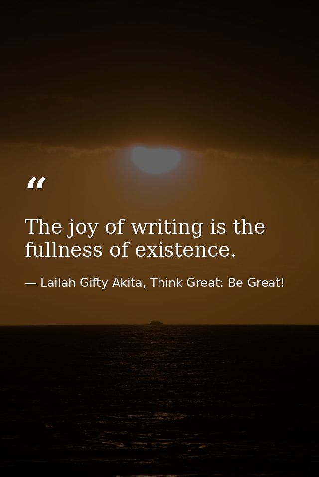 The joy of writing is the fullness of existence. — Lailah Gifty Akita, Think Great: Be Great!