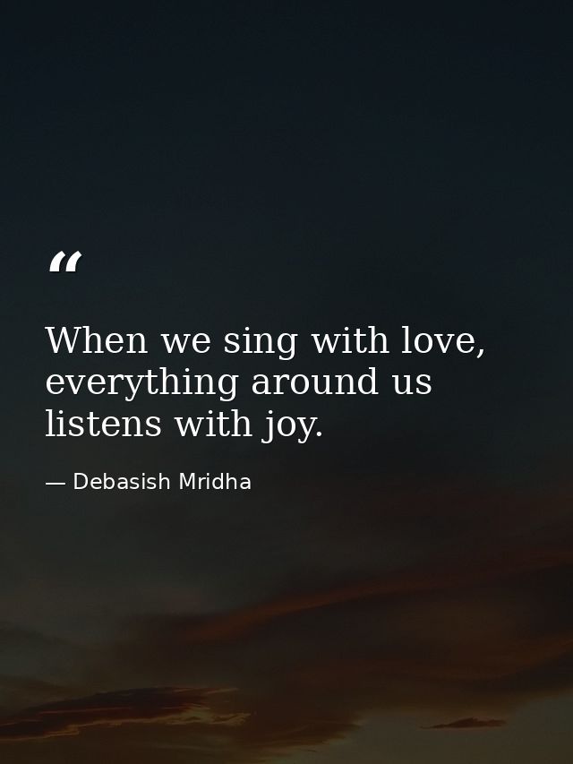 When we sing with love, everything around us listens with joy. — Debasish Mridha