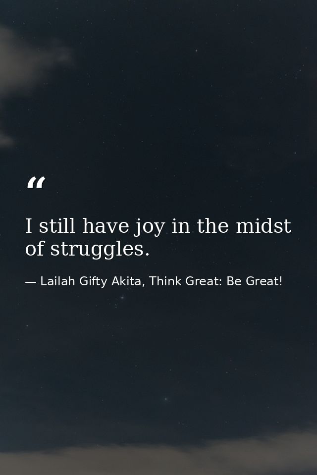 I still have joy in the midst of struggles. — Lailah Gifty Akita, Think Great: Be Great!