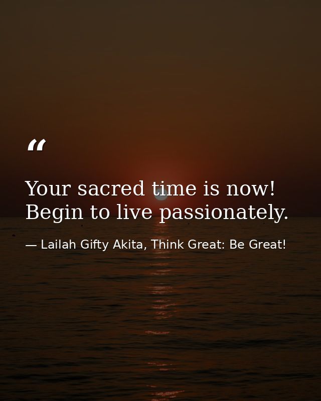 Your sacred time is now! Begin to live passionately. — Lailah Gifty Akita, Think Great: Be Great!