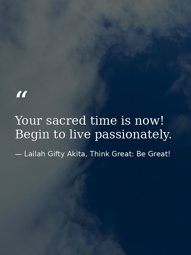 Your sacred time is now! Begin to live passionately. — Lailah Gifty Akita, Think Great: Be Great!