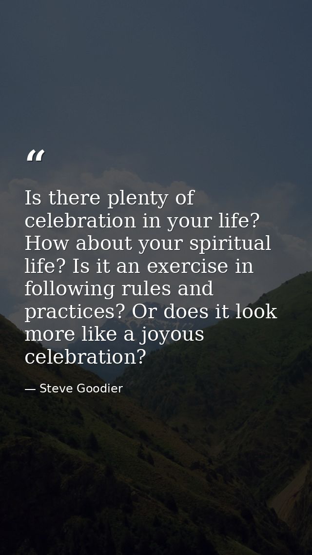 Is there plenty of celebration in your life? How about your spiritual life? Is it an exercise in following rules and pra — Steve Goodier
