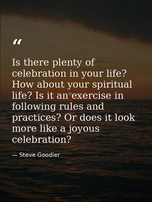 Is there plenty of celebration in your life? How about your spiritual life? Is it an exercise in following rules and pra — Steve Goodier