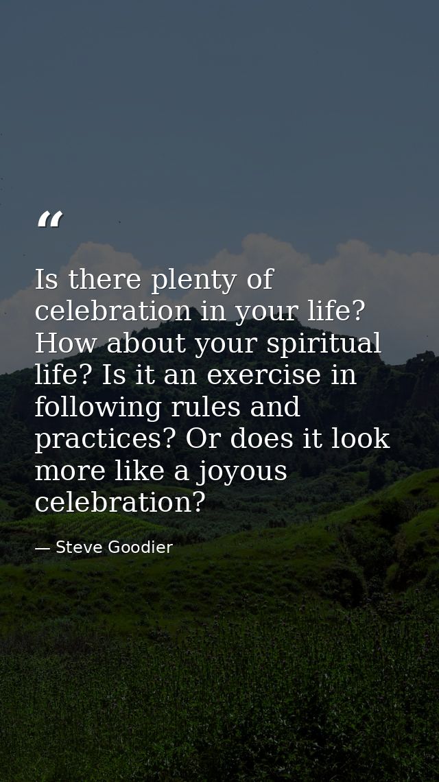 Is there plenty of celebration in your life? How about your spiritual life? Is it an exercise in following rules and pra — Steve Goodier