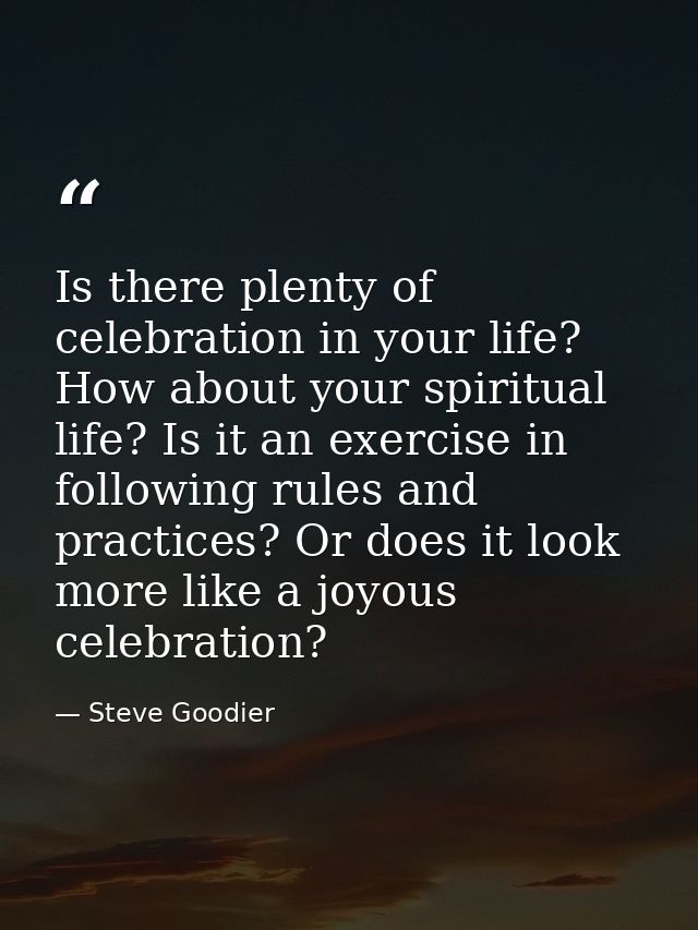 Is there plenty of celebration in your life? How about your spiritual life? Is it an exercise in following rules and pra — Steve Goodier