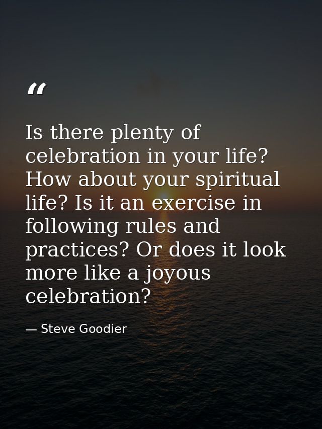 Is there plenty of celebration in your life? How about your spiritual life? Is it an exercise in following rules and pra — Steve Goodier