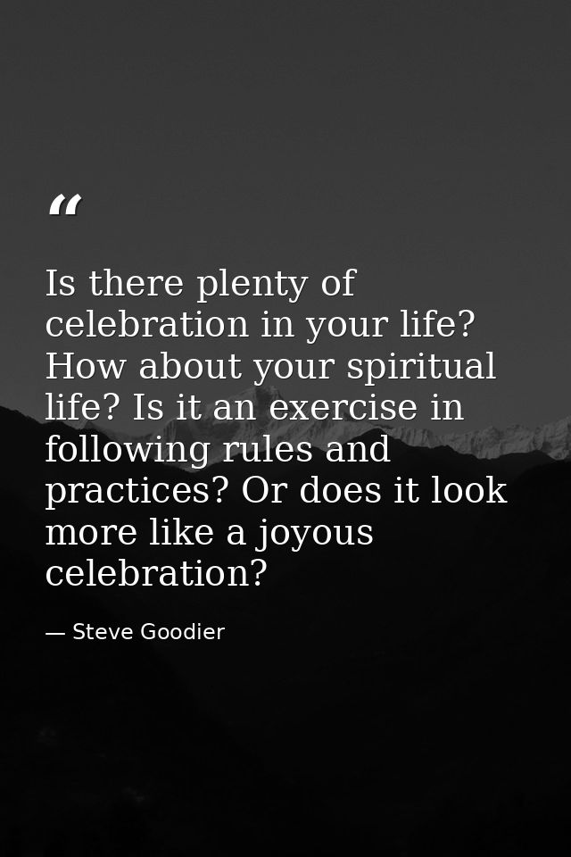 Is there plenty of celebration in your life? How about your spiritual life? Is it an exercise in following rules and pra — Steve Goodier