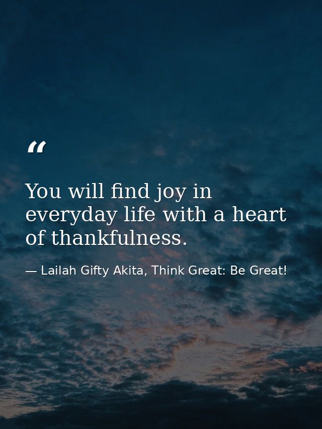 You will find joy in everyday life with a heart of thankfulness. — Lailah Gifty Akita, Think Great: Be Great!