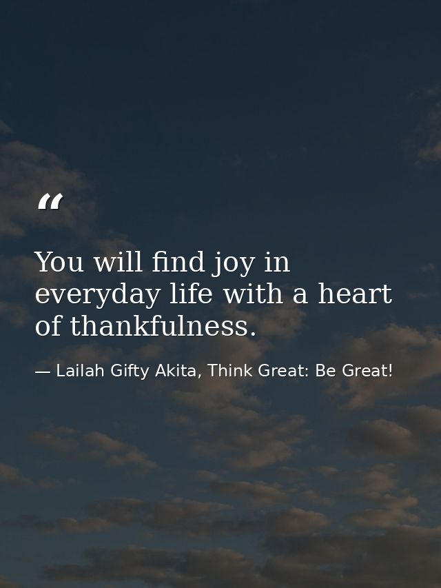 You will find joy in everyday life with a heart of thankfulness. — Lailah Gifty Akita, Think Great: Be Great!