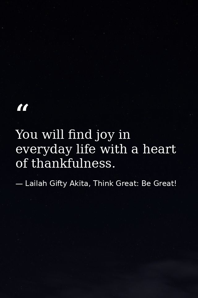 You will find joy in everyday life with a heart of thankfulness. — Lailah Gifty Akita, Think Great: Be Great!