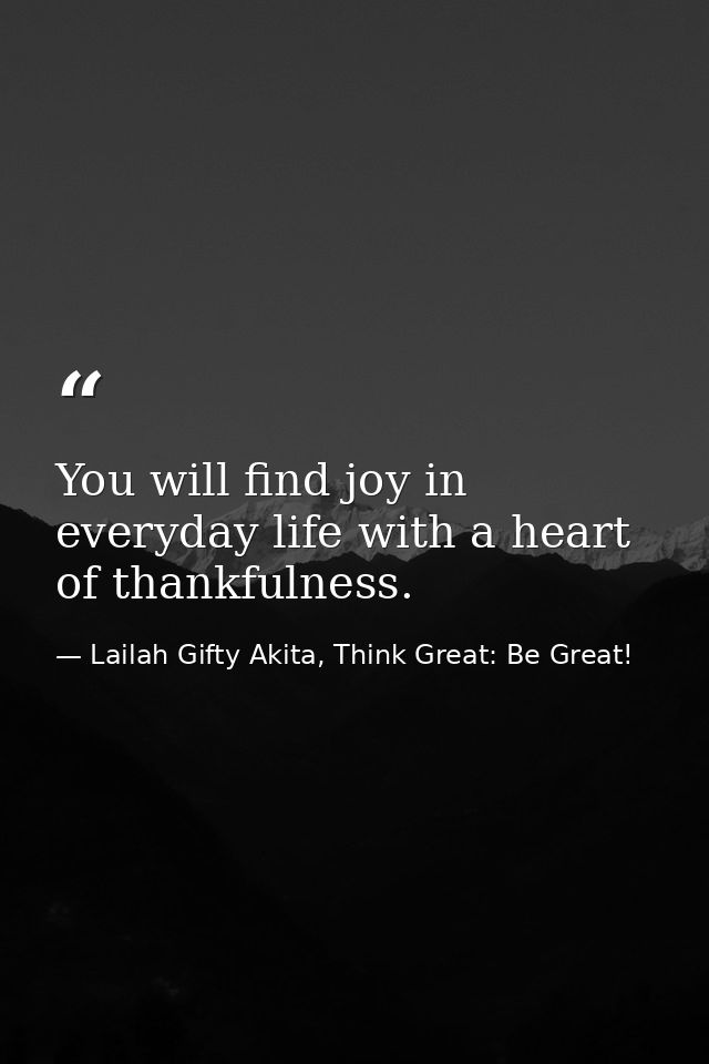 You will find joy in everyday life with a heart of thankfulness. — Lailah Gifty Akita, Think Great: Be Great!