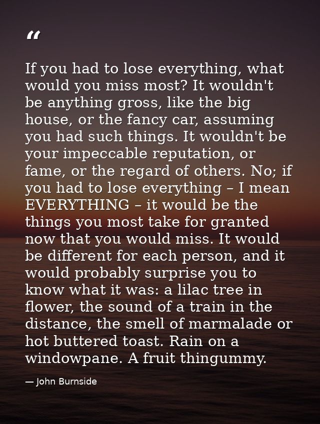 If you had to lose everything, what would you miss most? It wouldn't be anything gross, like the big house, or the fancy — John Burnside