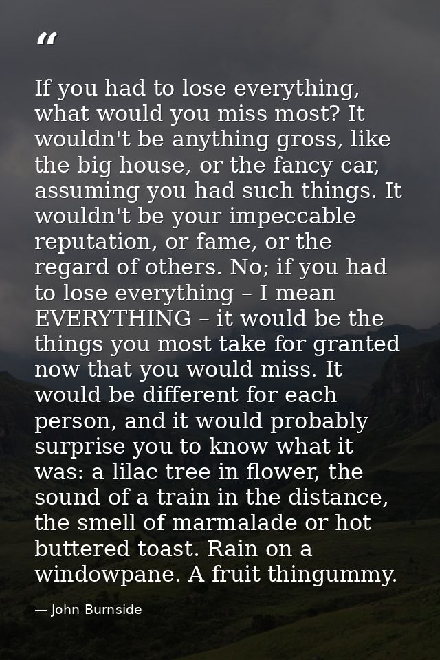 If you had to lose everything, what would you miss most? It wouldn't be anything gross, like the big house, or the fancy — John Burnside