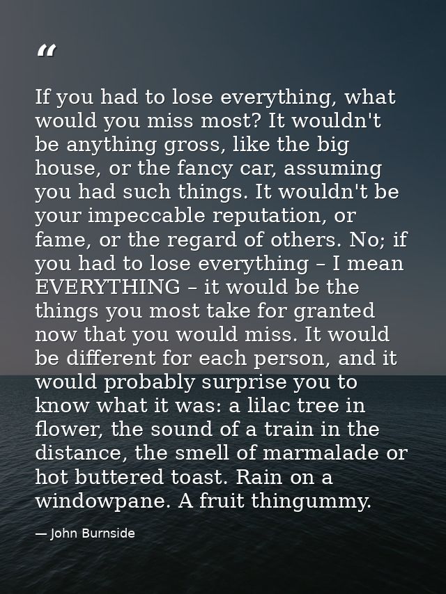 If you had to lose everything, what would you miss most? It wouldn't be anything gross, like the big house, or the fancy — John Burnside