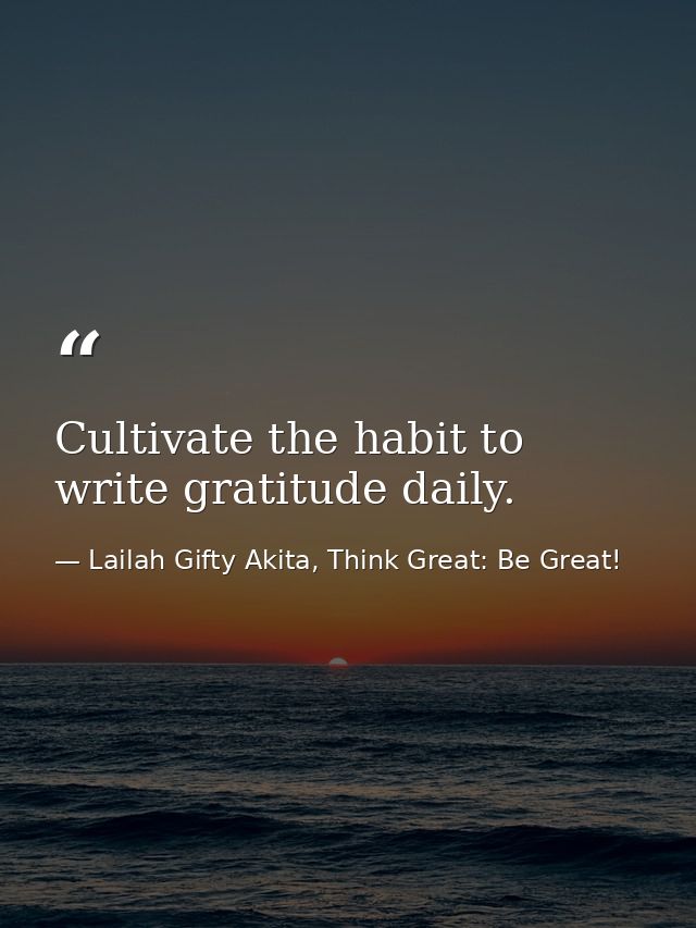 Cultivate the habit to write gratitude daily. — Lailah Gifty Akita, Think Great: Be Great!