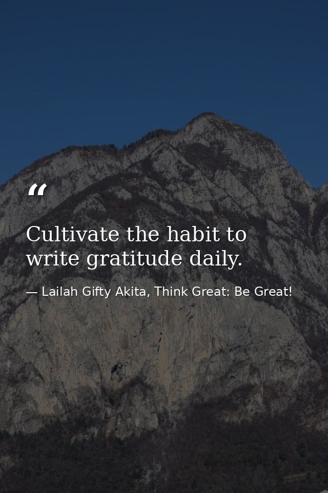 Cultivate the habit to write gratitude daily. — Lailah Gifty Akita, Think Great: Be Great!