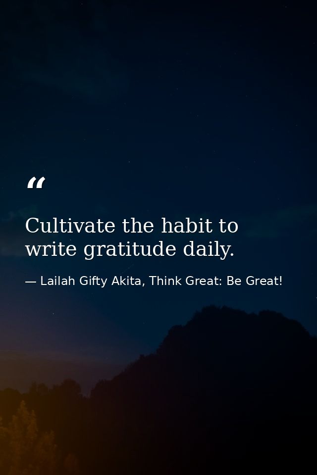 Cultivate the habit to write gratitude daily. — Lailah Gifty Akita, Think Great: Be Great!