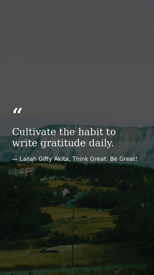 Cultivate the habit to write gratitude daily. — Lailah Gifty Akita, Think Great: Be Great!