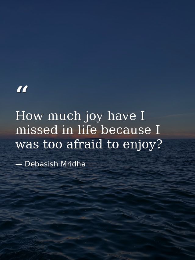 How much joy have I missed in life because I was too afraid to enjoy? — Debasish Mridha