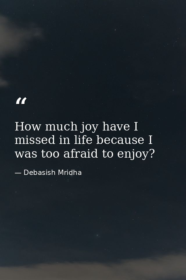 How much joy have I missed in life because I was too afraid to enjoy? — Debasish Mridha