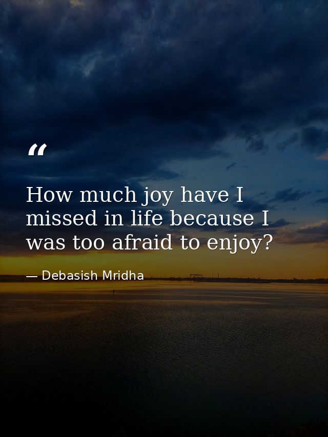 How much joy have I missed in life because I was too afraid to enjoy? — Debasish Mridha