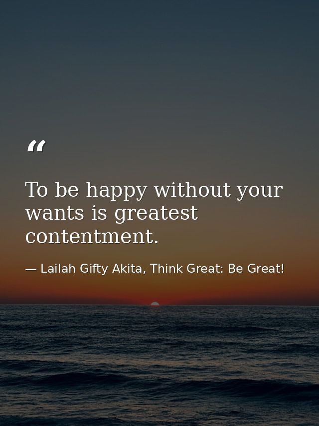 To be happy without your wants is greatest contentment. — Lailah Gifty Akita, Think Great: Be Great!