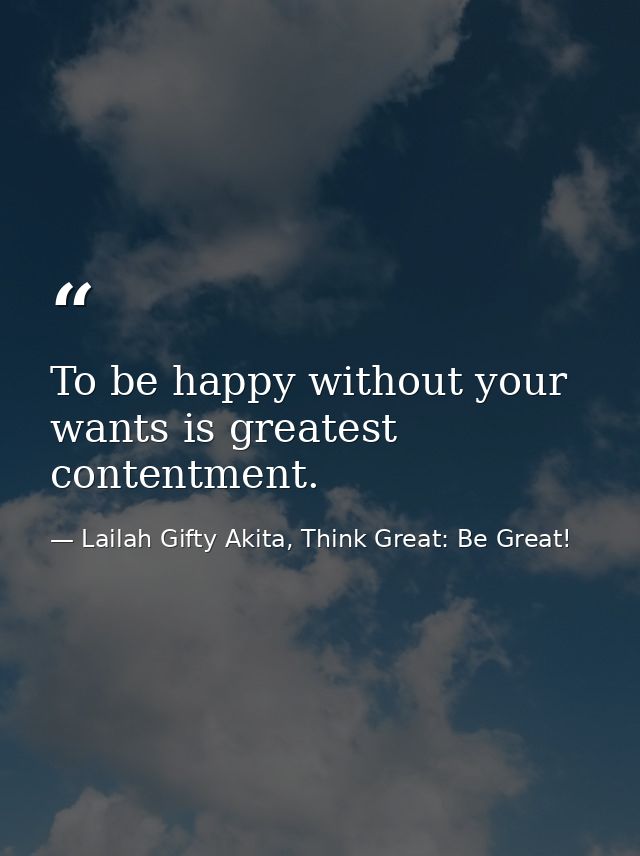 To be happy without your wants is greatest contentment. — Lailah Gifty Akita, Think Great: Be Great!