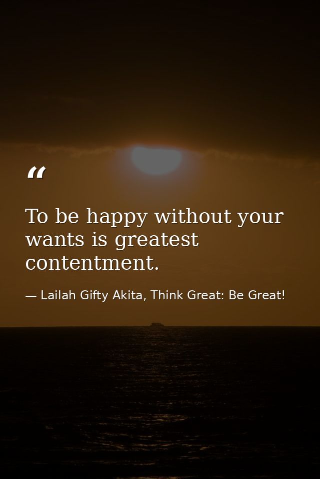 To be happy without your wants is greatest contentment. — Lailah Gifty Akita, Think Great: Be Great!