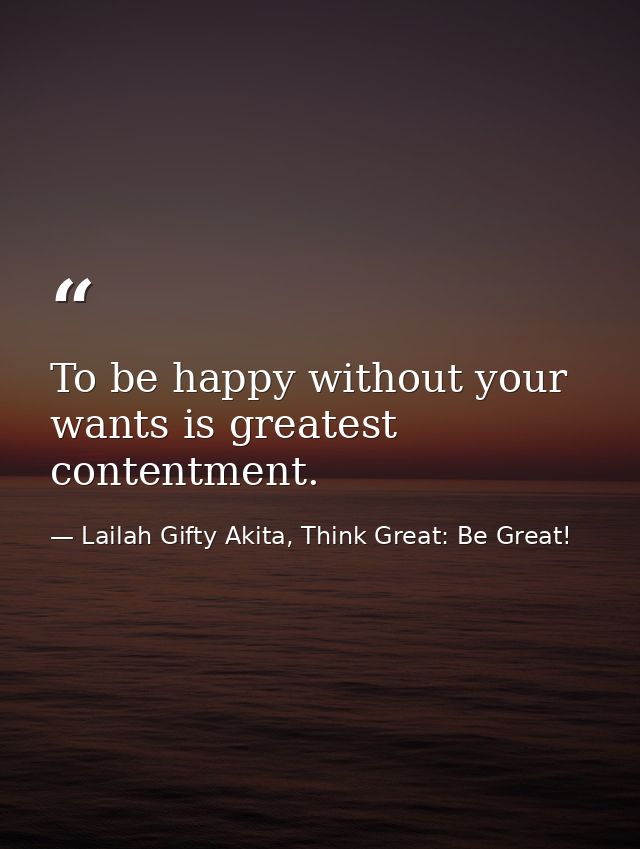 To be happy without your wants is greatest contentment. — Lailah Gifty Akita, Think Great: Be Great!