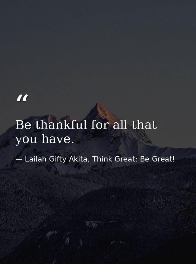 Be thankful for all that you have. — Lailah Gifty Akita, Think Great: Be Great!
