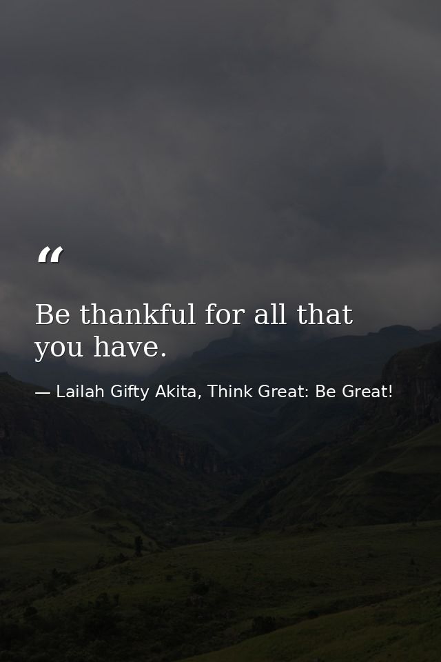 Be thankful for all that you have. — Lailah Gifty Akita, Think Great: Be Great!