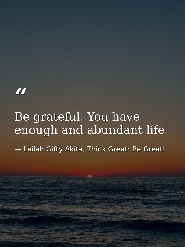 Be grateful. You have enough and abundant life — Lailah Gifty Akita, Think Great: Be Great!